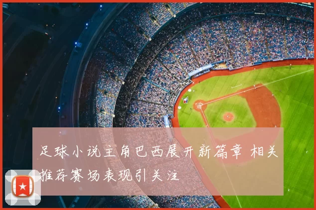 足球小说主角巴西展开新篇章 相关推荐赛场表现引关注