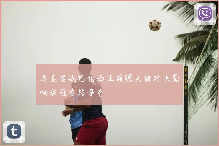 马竞客战巴伦西亚前瞻关键对决影响欧冠资格争夺