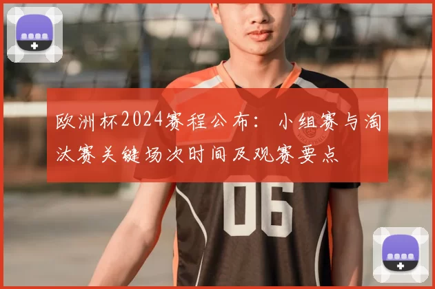 欧洲杯2024赛程公布：小组赛与淘汰赛关键场次时间及观赛要点