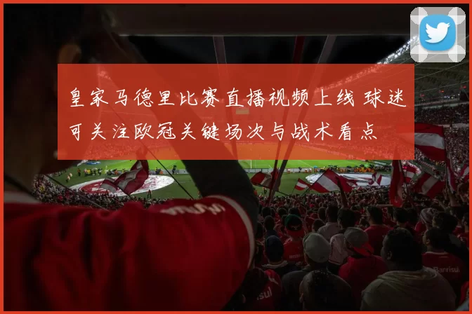 皇家马德里比赛直播视频上线 球迷可关注欧冠关键场次与战术看点