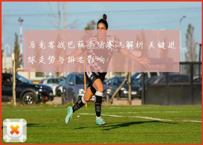 马竞客战巴萨全场赛况解析 关键进球走势与排名影响