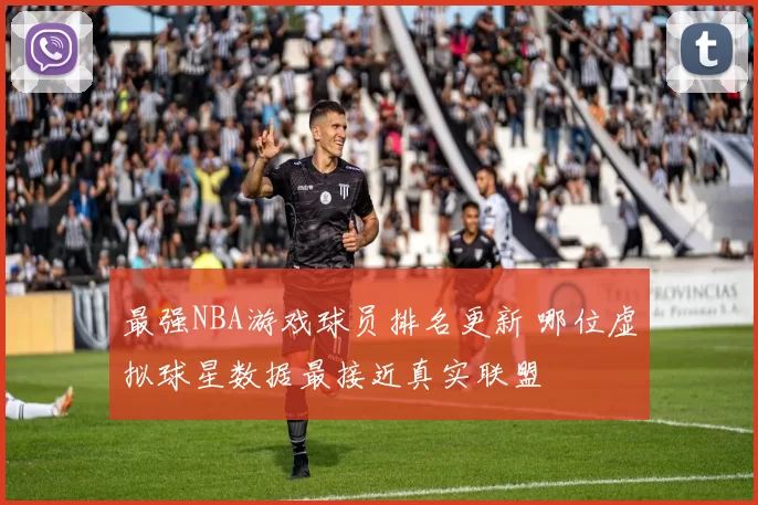 最强NBA游戏球员排名更新 哪位虚拟球星数据最接近真实联盟