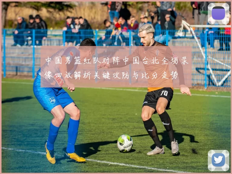 中国男篮红队对阵中国台北全场录像回放解析关键攻防与比分走势
