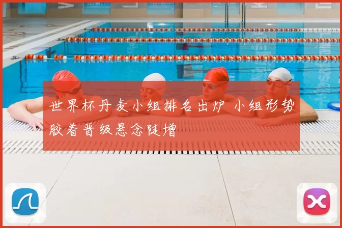 世界杯丹麦小组排名出炉 小组形势胶着晋级悬念陡增