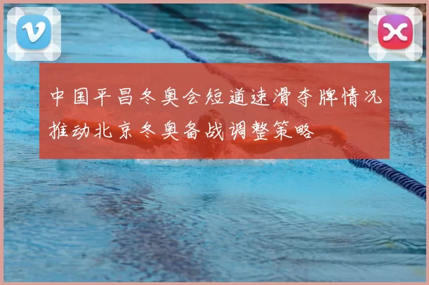中国平昌冬奥会短道速滑夺牌情况推动北京冬奥备战调整策略