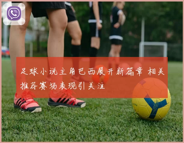 足球小说主角巴西展开新篇章 相关推荐赛场表现引关注