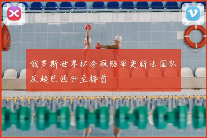 俄罗斯世界杯夺冠赔率更新法国队反超巴西升至榜首