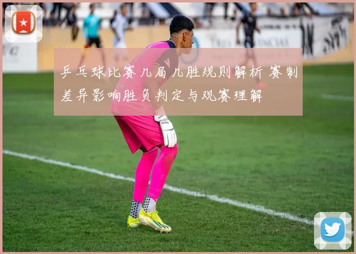 乒乓球比赛几局几胜规则解析 赛制差异影响胜负判定与观赛理解