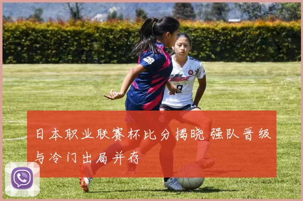 日本职业联赛杯比分揭晓 强队晋级与冷门出局并存