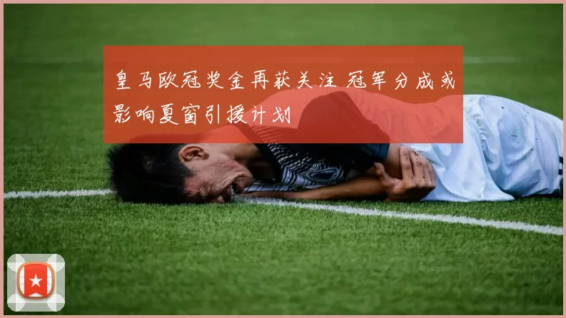 皇马欧冠奖金再获关注 冠军分成或影响夏窗引援计划