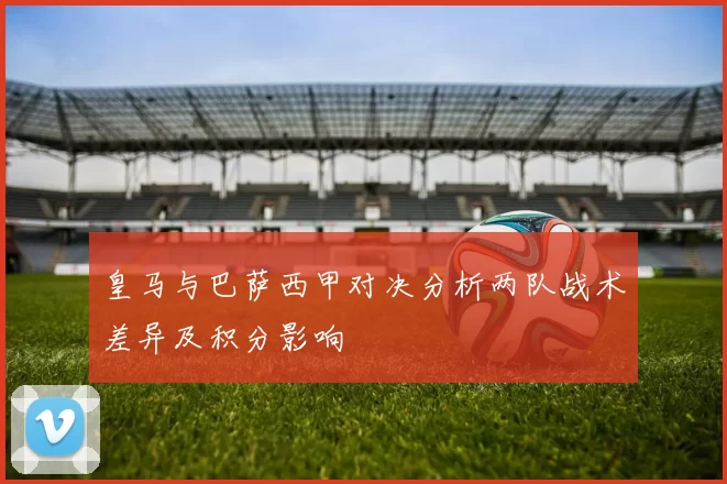 皇马与巴萨西甲对决分析两队战术差异及积分影响