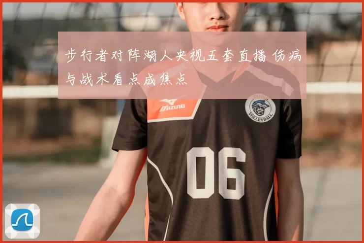 步行者对阵湖人央视五套直播 伤病与战术看点成焦点