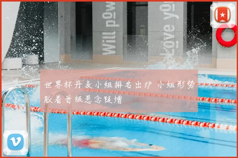 世界杯丹麦小组排名出炉 小组形势胶着晋级悬念陡增