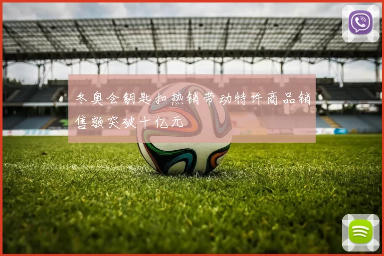 冬奥会钥匙扣热销带动特许商品销售额突破十亿元