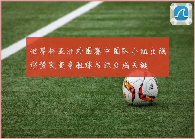 世界杯亚洲外围赛中国队小组出线形势突变净胜球与积分成关键