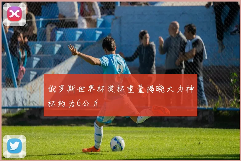 俄罗斯世界杯奖杯重量揭晓大力神杯约为6公斤
