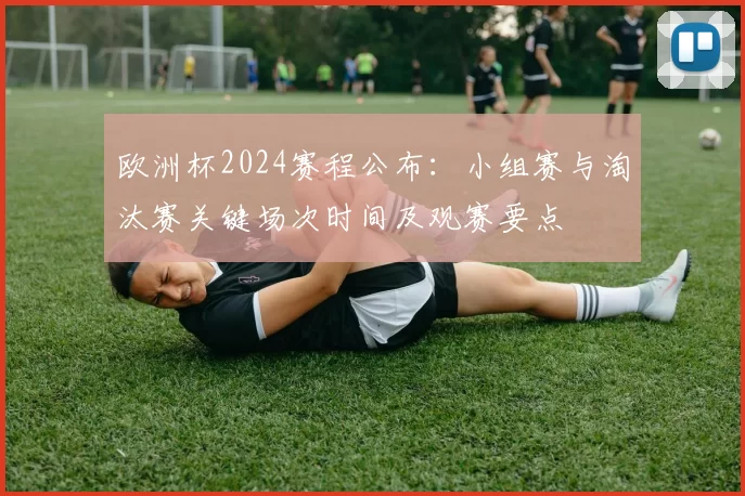 欧洲杯2024赛程公布：小组赛与淘汰赛关键场次时间及观赛要点