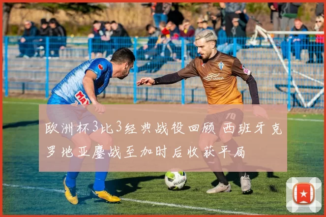 欧洲杯3比3经典战役回顾 西班牙克罗地亚鏖战至加时后收获平局