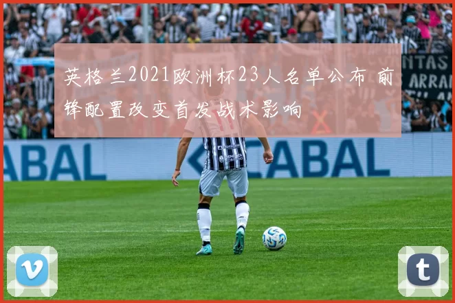 英格兰2021欧洲杯23人名单公布 前锋配置改变首发战术影响