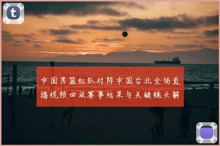 中国男篮红队对阵中国台北全场直播视频回放赛事结果与关键镜头解析